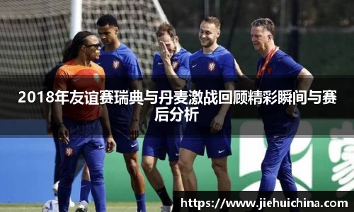 2018年友谊赛瑞典与丹麦激战回顾精彩瞬间与赛后分析